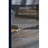 Specimens of Gothic Architecture; Selected From Various Ancient Edifices in England: Consisting of Plans, Elevations, Sections, and Parts at Large ...