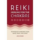 Reiki Healing for the Chakras: Techniques to Balance Your Mind, Body, and Spirit