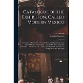 Catalogue of the Exhibition, Called Modern Mexico: Containing a Panoramic View of the City, With Specimens of the Natural History of New Spain, and Mo