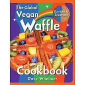 The Global Vegan Waffle Cookbook: 106 Dairy-Free, Egg-Free Recipes for Waffles & Toppings, Including Gluten-Free, Easy, Exotic, Sweet, Spicy, & Savory
