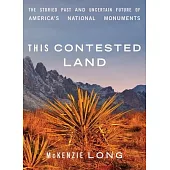 This Contested Land: The Storied Past and Uncertain Future of America’’s National Monuments