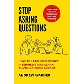 Stop Asking Questions: How to Lead High-Impact Interviews and Learn Anything from Anyone