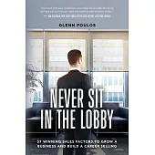 Never Sit in the Lobby: 57 Winning Sales Factors to Grow a Business and Build a Career Selling