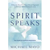 Spirit Speaks: A Step-By-Step & Evidence-Based Approach to Genuine Spirit Communication