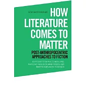 How Literature Comes to Matter: Post-Anthropocentric Approaches to Fiction