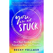 You Are Not Stuck: How Soul-Guided Choices Can Move You Out of Fear and Into the Life You Long for