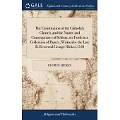 The Constitution of the Catholick Church, and the Nature and Consequences of Schism, set Forth in a Collection of Papers, Written by the Late R. Rever