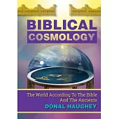 Biblical Cosmology: The World According To The Bible And The Ancients