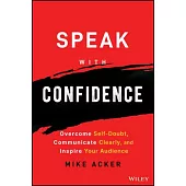 Speak with Confidence: Overcome Self-Doubt, Communicate Clearly, and Inspire Your Audience
