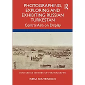 Photographing, Exploring and Exhibiting Russian Turkestan: Central Asia on Display