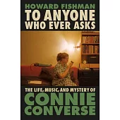 To Anyone Who Ever Asks: The Life, Music, and Mystery of Connie Converse