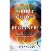 Spirit Guides for Beginners: How to Hear the Universe’s Call and Communicate with Your Spirit Guide and Guardian Angels