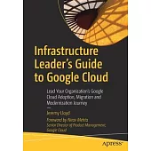 Infrastructure Leader’s Guide to Google Cloud: Lead Your Organization’s Google Cloud Adoption, Migration and Modernization Journey