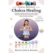 Chakra Healing: A Beginner’s Guide on How to Use the Chakras Self-Healing Techniques to Keep Your Spirit Calm, Focused, and Happy