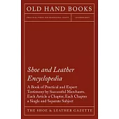 Shoe and Leather Encyclopedia - A Book of Practical and Expert Testimony by Successful Merchants. Each Article a Chapter, Each Chapter a Single and Se