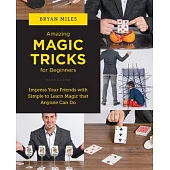 Amazing Magic Tricks for Beginners: Impress Your Friends with Simple to Learn Magic That Anyone Can Do