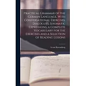 Practical Grammar of the German Language, With Conversational Exercises, Dialogues, Idiomatic Expressions, a Complete Vocabulary for the Exercises and