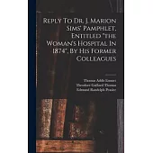 Reply To Dr. J. Marion Sims’ Pamphlet, Entitled the Woman’s Hospital In 1874, By His Former Colleagues