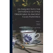 An Inquiry Into the Difference of Style Observable in Ancient Glass Paintings: Especially in England: With Hints on Glass Painting; Volume 1