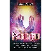 Psychic Reiki: Unlock the Secrets of Psychic Development and Energy Healing Using Your Hands