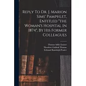 Reply To Dr. J. Marion Sims’ Pamphlet, Entitled the Woman’s Hospital In 1874, By His Former Colleagues