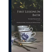 First Lessons In Batik; A Handbook In Batik, Tie-dyeing And All Pattern Dyeing