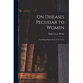 On Diseases Peculiar to Women: Including Displacements of the Uterus