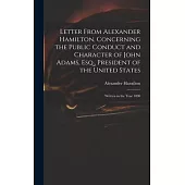 Letter From Alexander Hamilton, Concerning the Public Conduct and Character of John Adams, Esq., President of the United States: Written in the Year 1