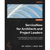 ServiceNow for Architects and Project Leaders: A complete guide to driving innovation, creating value, and making an impact with ServiceNow