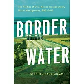 Border Water: The Politics of U.S.-Mexico Transboundary Water Management, 1945-2015