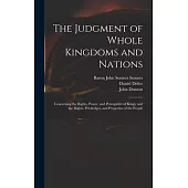 The Judgment of Whole Kingdoms and Nations: Concerning the Rights, Power, and Prerogative of Kings, and the Rights, Priviledges, and Properties of the