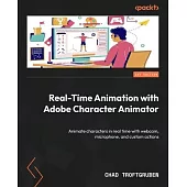Real-Time Animation with Adobe Character Animator: Animate characters in real time with webcam, microphone, and custom actions