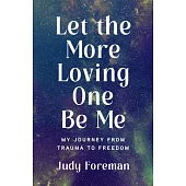 Let the More Loving One Be Me: My Journey from Trauma to Freedom