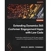 Extending Dynamics 365 Customer Engagement Apps with Low Code: Create tailor-made Dynamics 365 CE apps using the powerful low-code capabilities of Pow