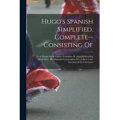 Hugo’s Spanish Simplified, Complete--consisting Of: I.--A Simple but Complete Grammar. II.--Spanish Reading Made Easy. III.--Spanish Conversation. IV.