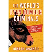 The World’s Even Dumber Criminals: Unbelievable True Tales of Crime Gone Wrong