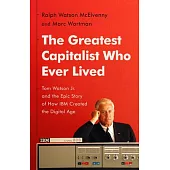 The Greatest Capitalist Who Ever Lived: Tom Watson Jr. and the Epic Story of How IBM Created the Digital Age