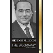 Silvio Berlusconi: The Biography of an Italian Media Billionaire and his Rise and Fall as a Controversial Prime Minister