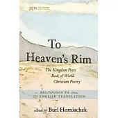 To Heaven’s Rim: The Kingdom Poets Book of World Christian Poetry, Beginnings to 1800, in English Translation