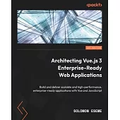 Architecting Vue.js 3 Enterprise-Ready Web Applications: Build and deliver scalable and high-performance, enterprise-ready applications with Vue and J