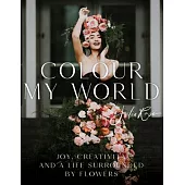 Colour My World: Joy, Creativity, and a Life Surrounded by Flowers