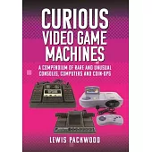 Curious Video Game Machines: A Compendium of Rare and Unusual Consoles, Computers and Coin-Ops