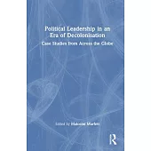Political Leadership in an Era of Decolonisation: Case Studies from Across the Globe