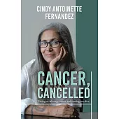 Cancer, Cancelled: Taking on 4Th Stage Cancer, and Coming out Alive.