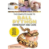 The Complete Guide to Ball Python Ownership and Care: Covering Morphs, Enclosures, Habitats, Feeding, Handling, Bonding, Health Care, Breeding, and Pr