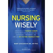 Nursing Wisely: How to Build a Nursing Career that is Worthwhile, Interesting, Sustainable, Empowered, and Limitless by Putting Yourse