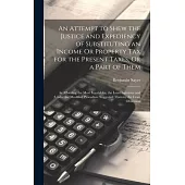 An Attempt to Shew the Justice and Expediency of Substituting an Income Or Property Tax for the Present Taxes, Or a Part of Them: As Affording the Mos