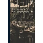 Beginner’s Guide to Photography: Showing How to Buy a Camera and How to Use It Including Practical Remarks Upon Photographic Apparatus Generally, How