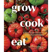 Grow Cook Eat: A Food Lover’s Guide to Vegetable Gardening, Including 50 Recipes, Plus Harvesting and Storage Tips