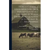 How to Choose a Good Milk Cow, or, A Description of All the Marks by Which the Milking Qualities of Cows May Be Ascertained